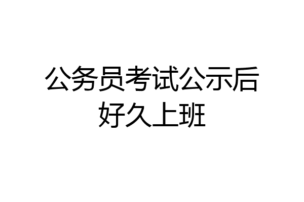公务员考试公示后好久上班