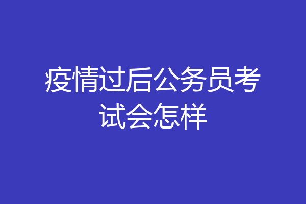 疫情过后公务员考试会怎样