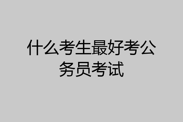 什么考生最好考公务员考试