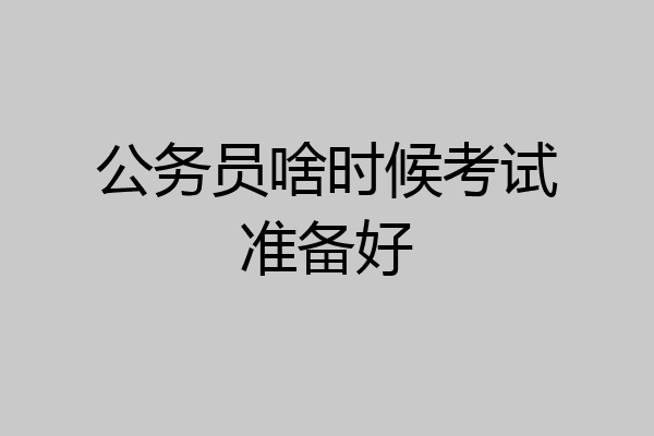 公务员啥时候考试准备好