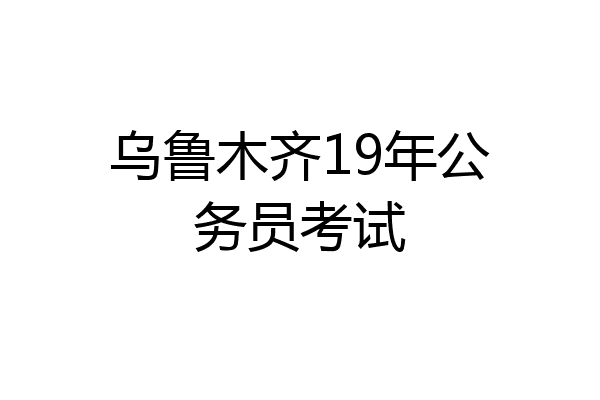 乌鲁木齐19年公务员考试