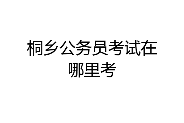 桐乡公务员考试在哪里考