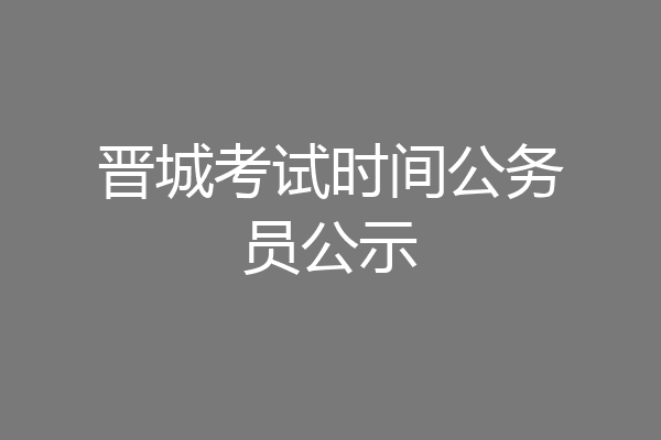 晋城考试时间公务员公示