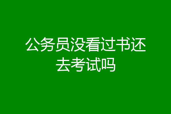 公务员没看过书还去考试吗