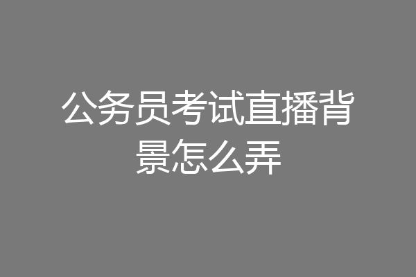 公务员考试直播背景怎么弄