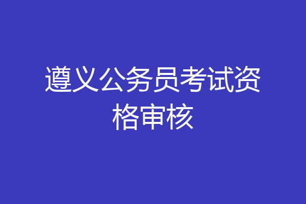 遵义公务员考试资格审核