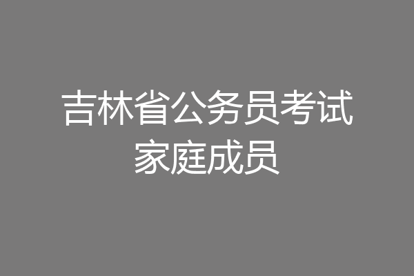 吉林省公务员考试家庭成员