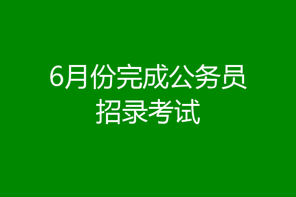 6月份完成公务员招录考试