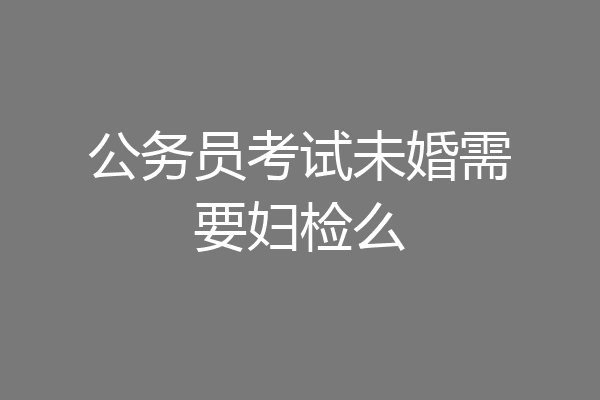 公务员考试未婚需要妇检么