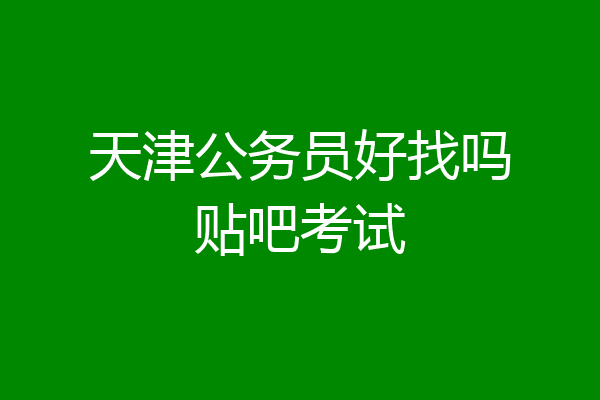 天津公务员好找吗贴吧考试