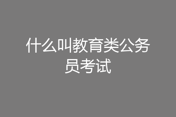 什么叫教育类公务员考试