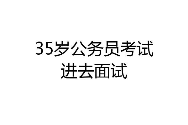 35岁公务员考试进去面试