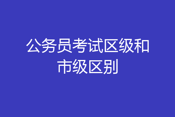 公务员考试区级和市级区别