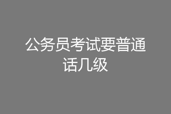 公务员考试要普通话几级
