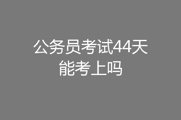 公务员考试44天能考上吗