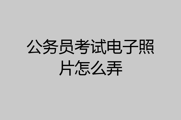 公务员考试电子照片怎么弄