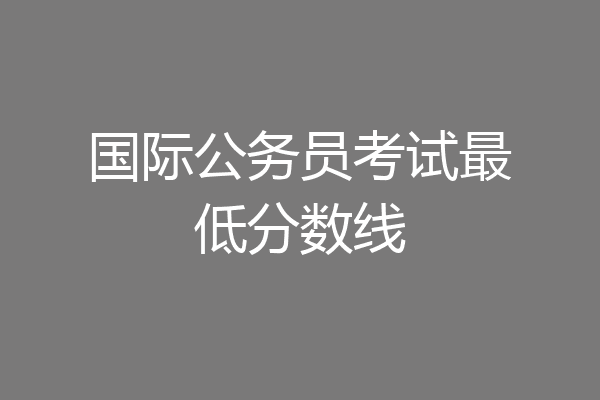 国际公务员考试最低分数线
