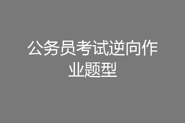 公务员考试逆向作业题型
