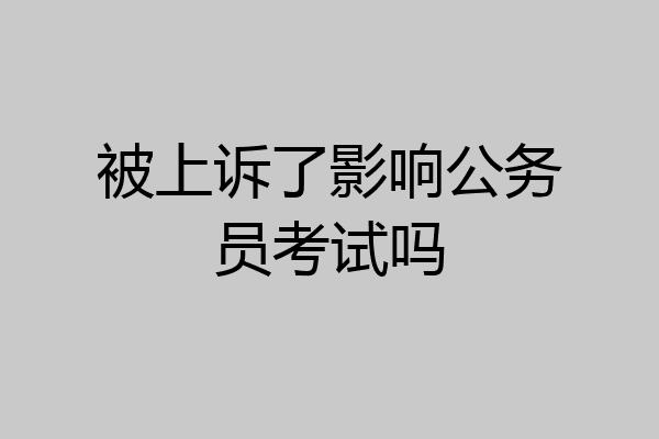 被上诉了影响公务员考试吗