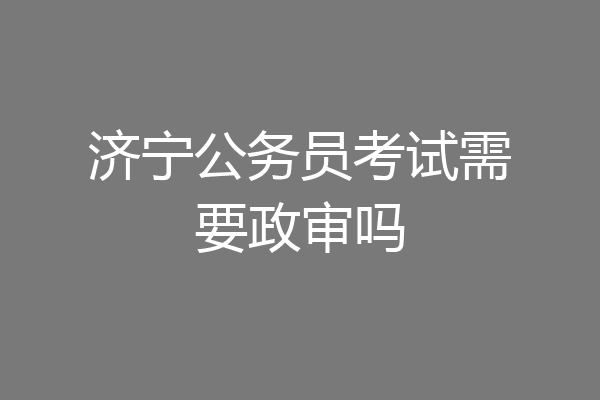 济宁公务员考试需要政审吗