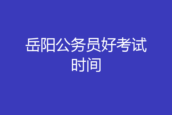 岳阳公务员好考试时间