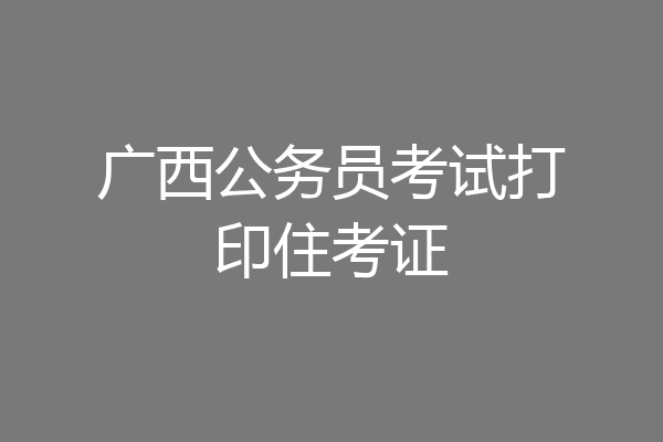 广西公务员考试打印住考证
