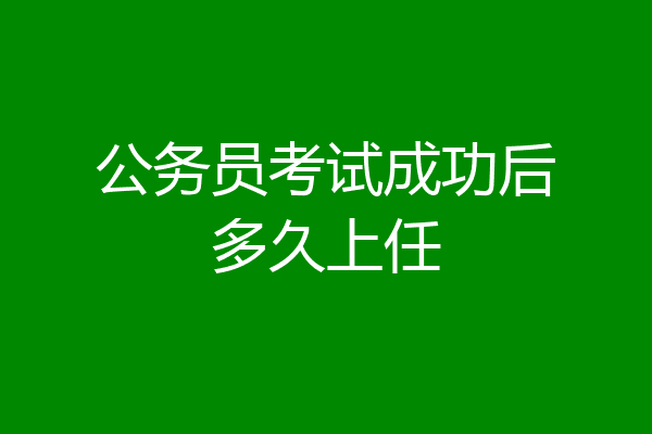 公务员考试成功后多久上任
