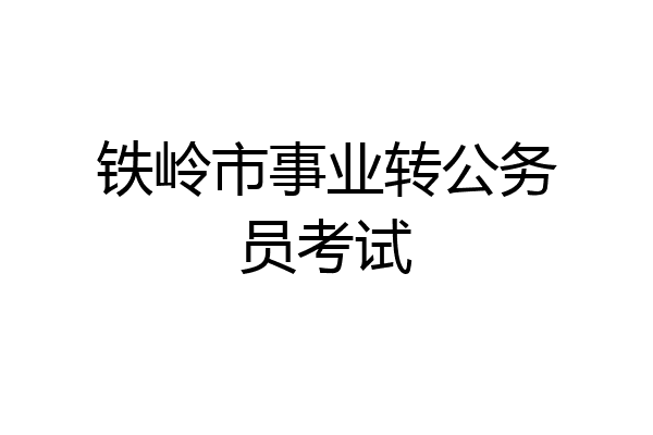 铁岭市事业转公务员考试