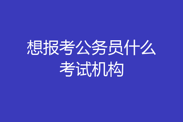 想报考公务员什么考试机构