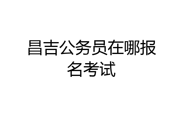 昌吉公务员在哪报名考试