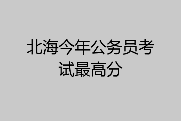 北海今年公务员考试最高分
