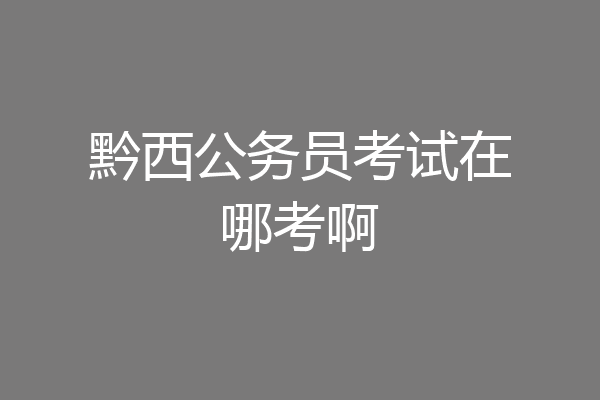 黔西公务员考试在哪考啊