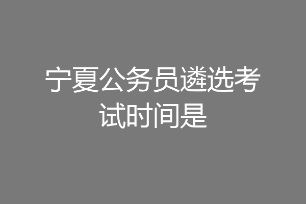 宁夏公务员遴选考试时间是