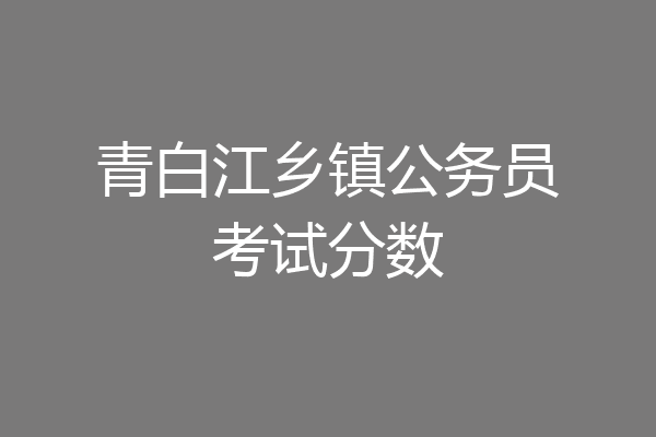 青白江乡镇公务员考试分数