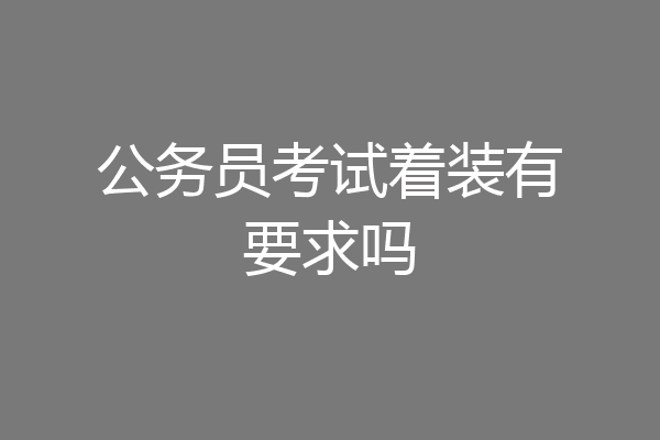 公务员考试着装有要求吗