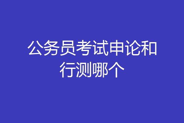 公务员考试申论和行测哪个
