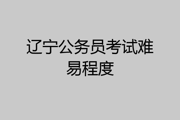 辽宁公务员考试难易程度