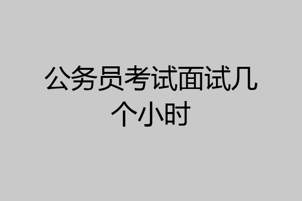 公务员考试面试几个小时