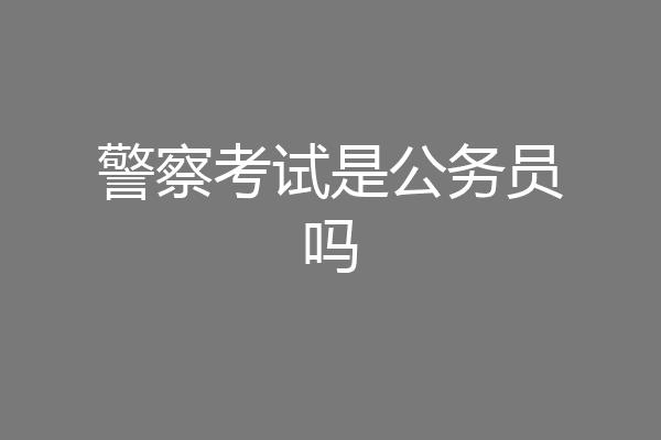 警察考试是公务员吗