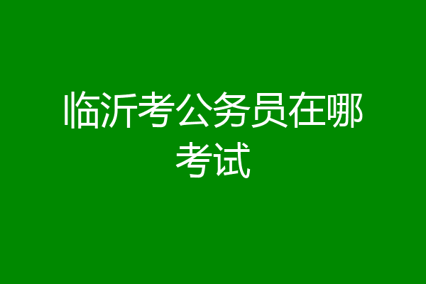 临沂考公务员在哪考试