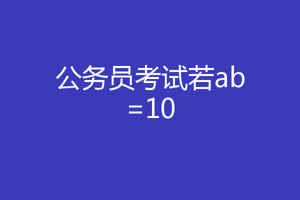 公务员考试若ab=10