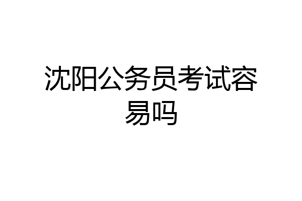 沈阳公务员考试容易吗