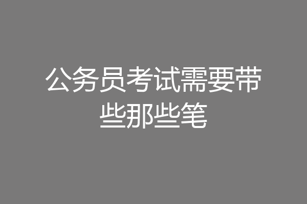 公务员考试需要带些那些笔