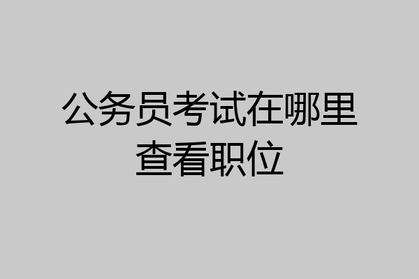 公务员考试在哪里查看职位
