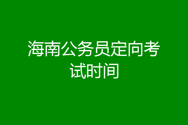 海南公务员定向考试时间