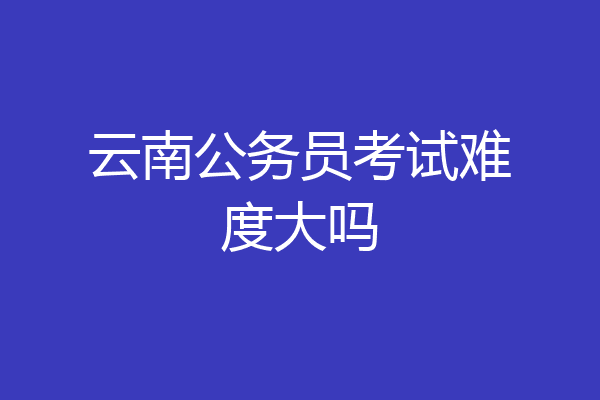 云南公务员考试难度大吗