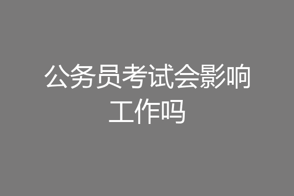 公务员考试会影响工作吗