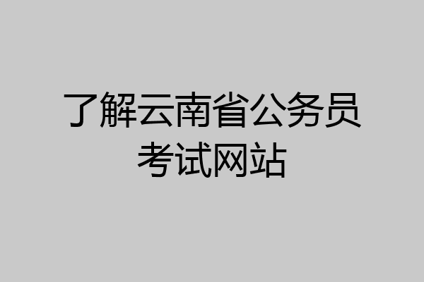 了解云南省公务员考试网站