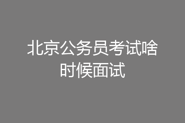 北京公务员考试啥时候面试