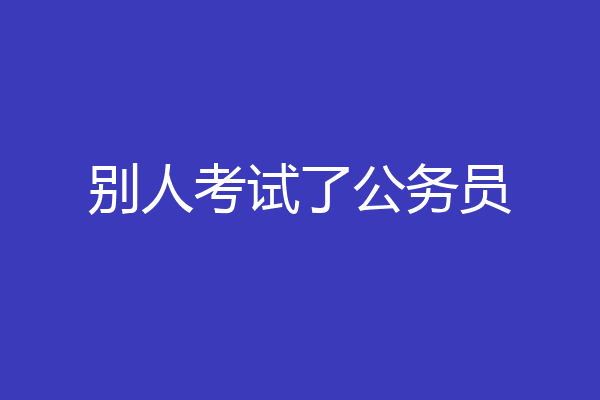 别人考试了公务员